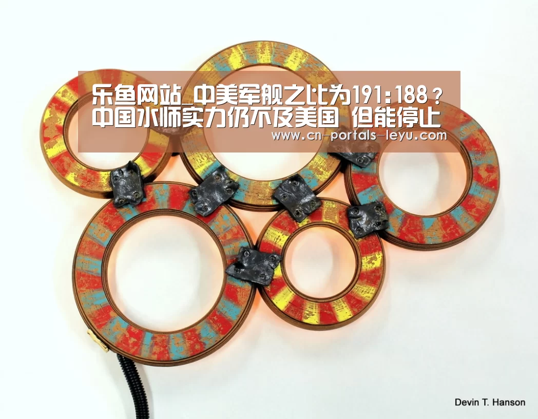 乐鱼网站_中美军舰之比为191:188?中国水师实力仍不及美国 但能停止挑战(图3) 乐鱼网站