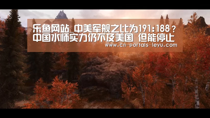乐鱼网站_中美军舰之比为191:188?中国水师实力仍不及美国 但能停止挑战(图2) 乐鱼体育