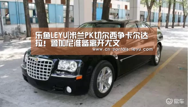 乐鱼LEYU|米兰PK切尔西争卡尔达拉!鲁加尼准备离开尤文(图2) 乐鱼LEYU