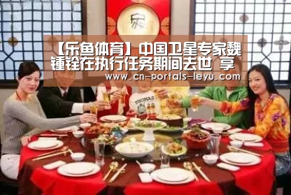 【乐鱼体育】中国卫星专家魏锺铨在执行任务期间去世 享年81岁(图2) 乐鱼网站