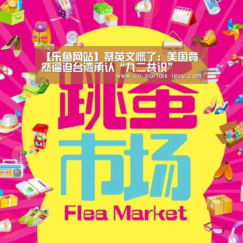 【乐鱼网站】蔡英文慌了:美国竟然逼迫台湾承认“九二共识”(图2) 乐鱼中国体育